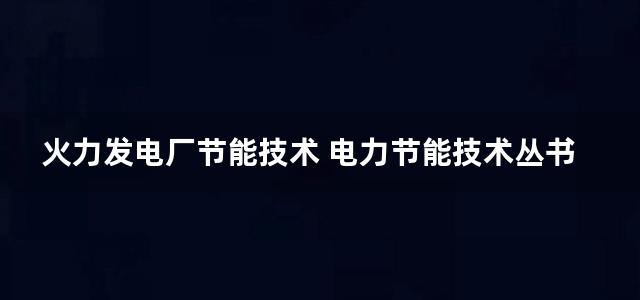 火力发电厂节能技术 电力节能技术丛书